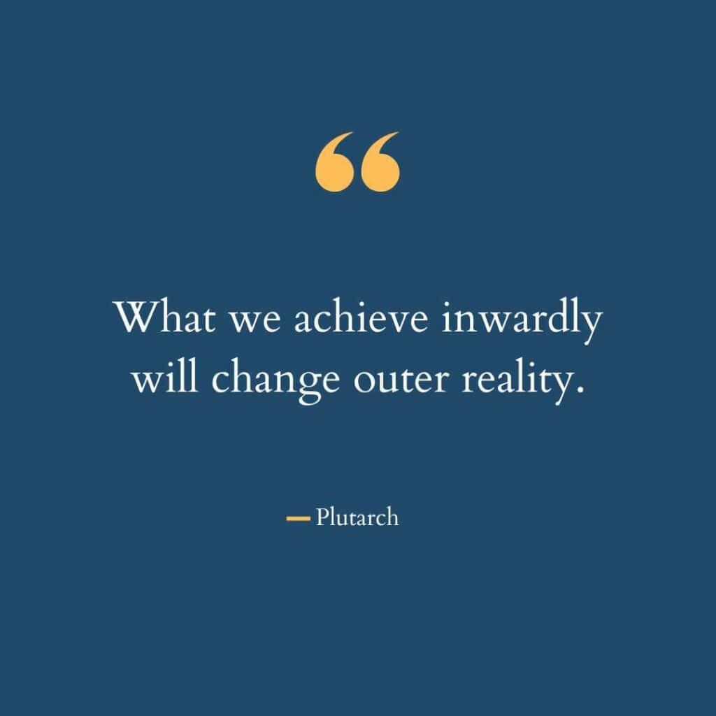The quote that JK Rowling used in her Harvard commencement speech: "What we achieve inwardly will change outer reality," by Plutarch