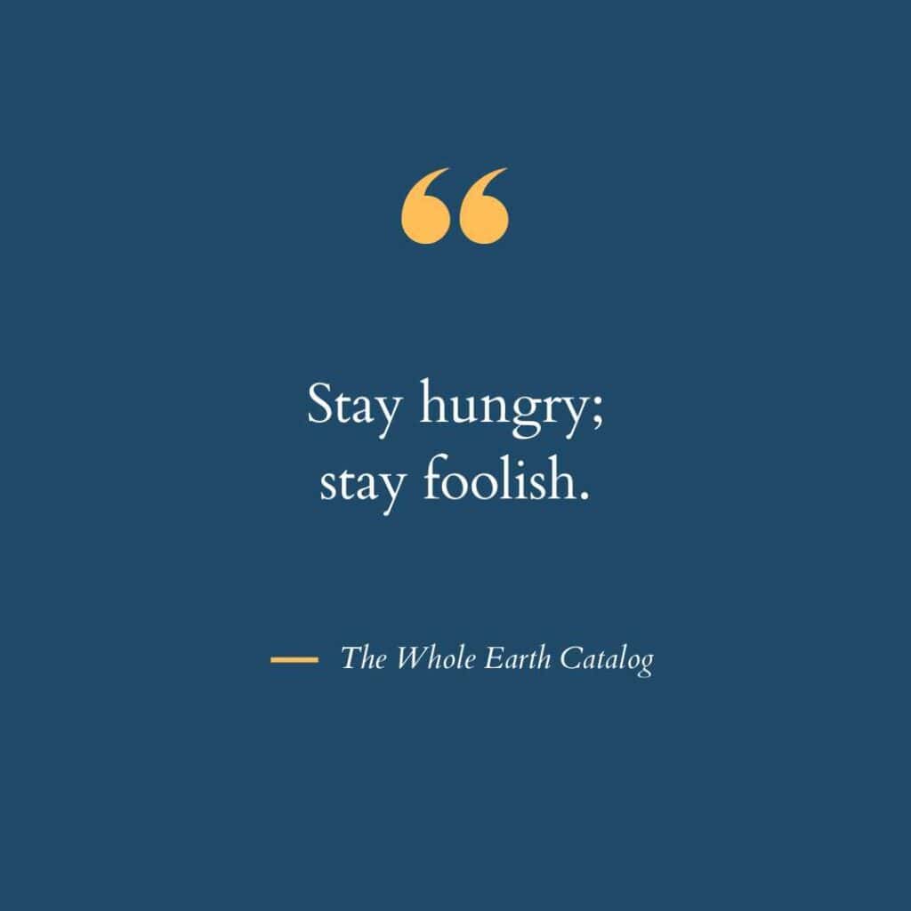 The quote that Steve Jobs used to conclude his Stanford commencement address: "Stay hungry; stay foolish," by The Whole Earth Catalog